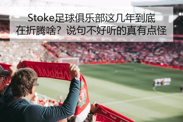 Stoke足球俱乐部这几年到底在折腾啥？说句不好听的真有点怪