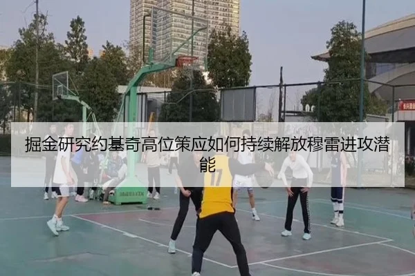 掘金研究约基奇高位策应如何持续解放穆雷进攻潜能