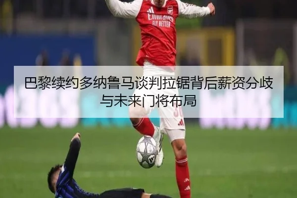 巴黎续约多纳鲁马谈判拉锯背后薪资分歧与未来门将布局