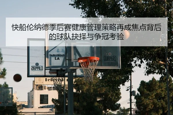 快船伦纳德季后赛健康管理策略再成焦点背后的球队抉择与争冠考验