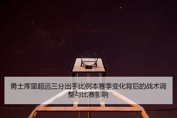 勇士库里超远三分出手比例本赛季变化背后的战术调整与比赛影响