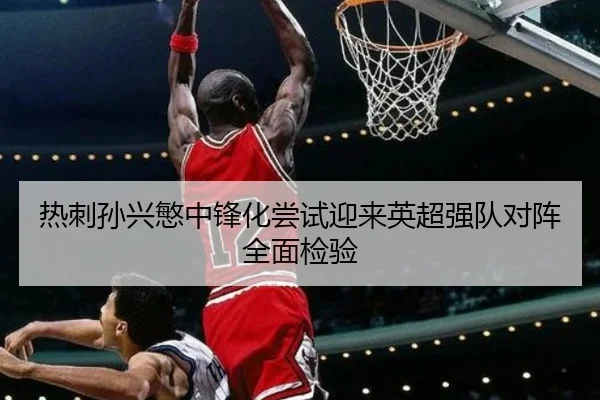 热刺孙兴慜中锋化尝试迎来英超强队对阵全面检验