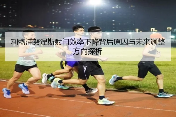 利物浦努涅斯射门效率下降背后原因与未来调整方向探析