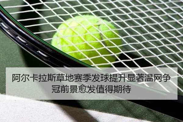 阿尔卡拉斯草地赛季发球提升显著温网争冠前景愈发值得期待