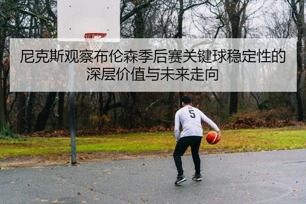 尼克斯观察布伦森季后赛关键球稳定性的深层价值与未来走向