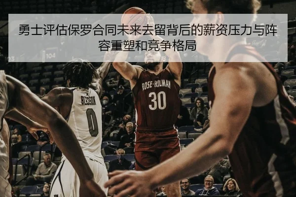 勇士评估保罗合同未来去留背后的薪资压力与阵容重塑和竞争格局