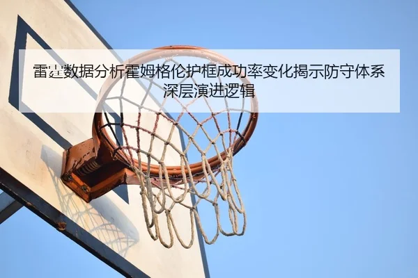 雷霆数据分析霍姆格伦护框成功率变化揭示防守体系深层演进逻辑