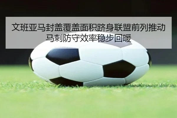 文班亚马封盖覆盖面积跻身联盟前列推动马刺防守效率稳步回暖