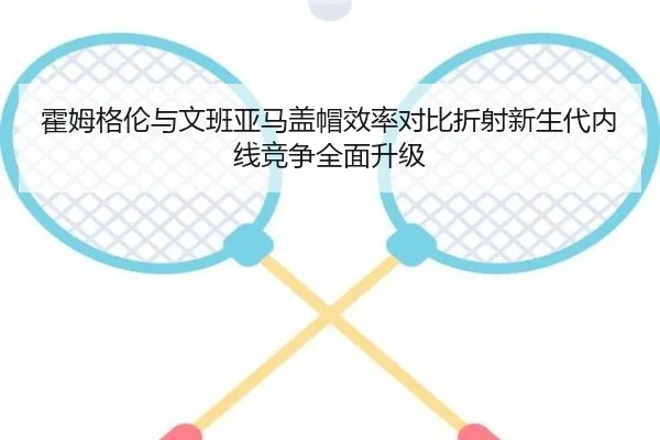 霍姆格伦与文班亚马盖帽效率对比折射新生代内线竞争全面升级